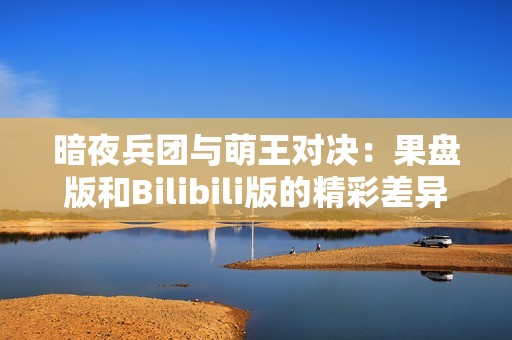 暗夜兵团与萌王对决：果盘版和Bilibili版的精彩差异解析