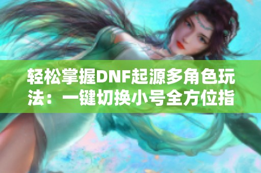 轻松掌握DNF起源多角色玩法：一键切换小号全方位指南