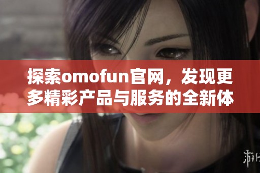 探索omofun官网，发现更多精彩产品与服务的全新体验