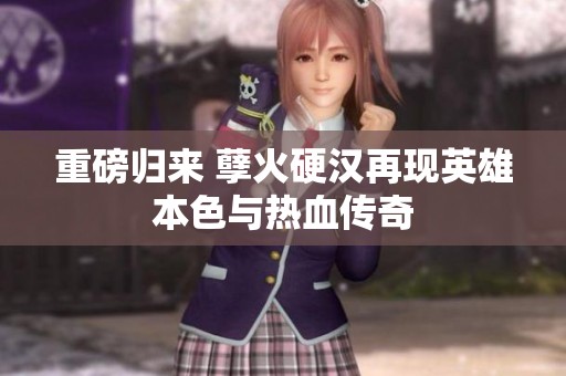 重磅归来 孽火硬汉再现英雄本色与热血传奇