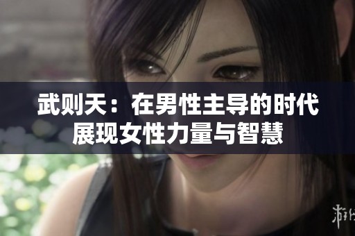武则天：在男性主导的时代展现女性力量与智慧