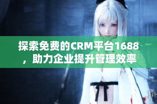 探索免费的CRM平台1688，助力企业提升管理效率