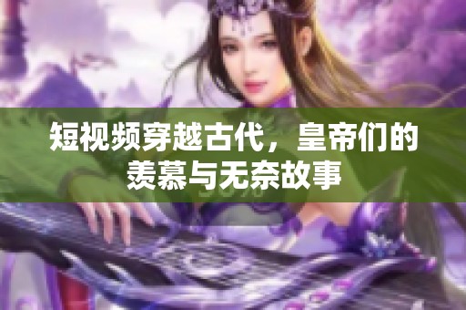 短视频穿越古代，皇帝们的羡慕与无奈故事