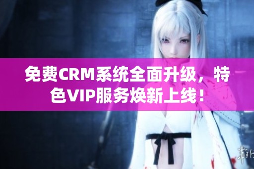 免费CRM系统全面升级，特色VIP服务焕新上线！