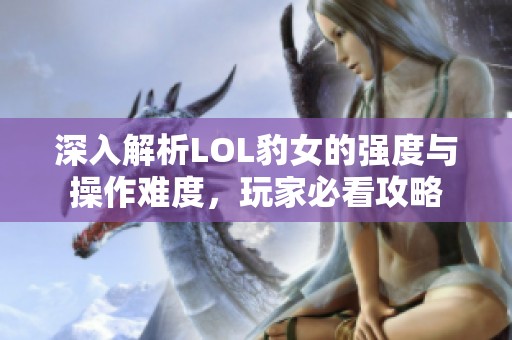 深入解析LOL豹女的强度与操作难度，玩家必看攻略