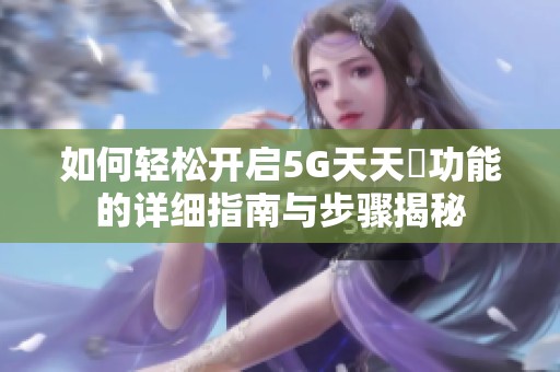 如何轻松开启5G天天奭功能的详细指南与步骤揭秘