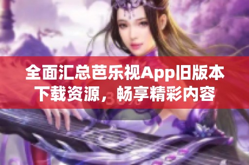 全面汇总芭乐视App旧版本下载资源，畅享精彩内容