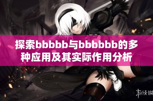 探索bbbbb与bbbbbb的多种应用及其实际作用分析