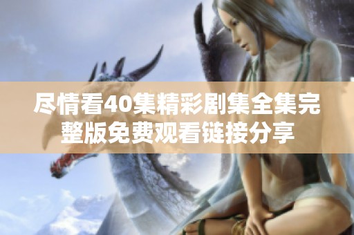 尽情看40集精彩剧集全集完整版免费观看链接分享