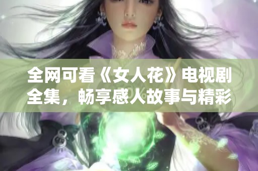 全网可看《女人花》电视剧全集，畅享感人故事与精彩演绎