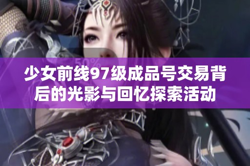 少女前线97级成品号交易背后的光影与回忆探索活动