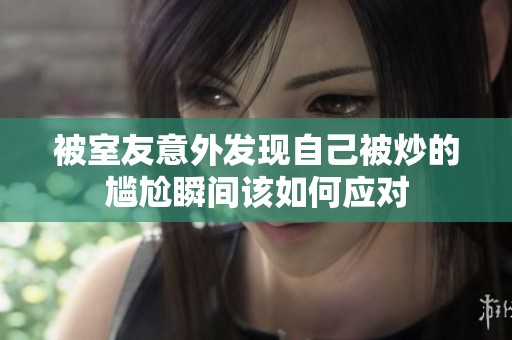 被室友意外发现自己被炒的尴尬瞬间该如何应对