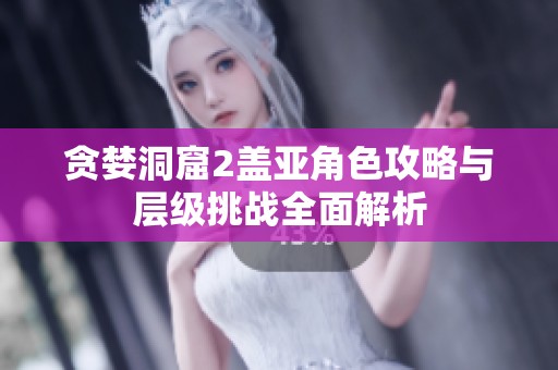 贪婪洞窟2盖亚角色攻略与层级挑战全面解析