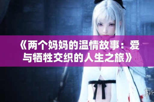 《两个妈妈的温情故事：爱与牺牲交织的人生之旅》