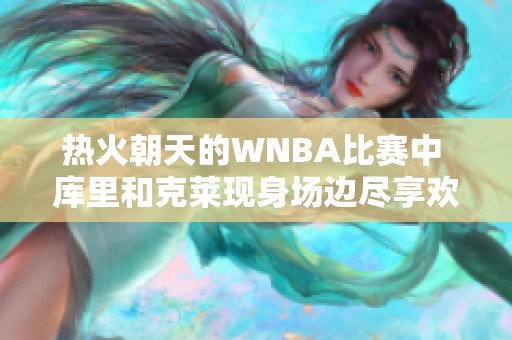 热火朝天的WNBA比赛中 库里和克莱现身场边尽享欢笑时光