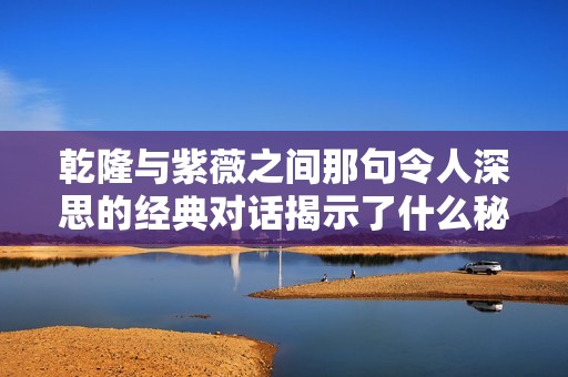 乾隆与紫薇之间那句令人深思的经典对话揭示了什么秘密