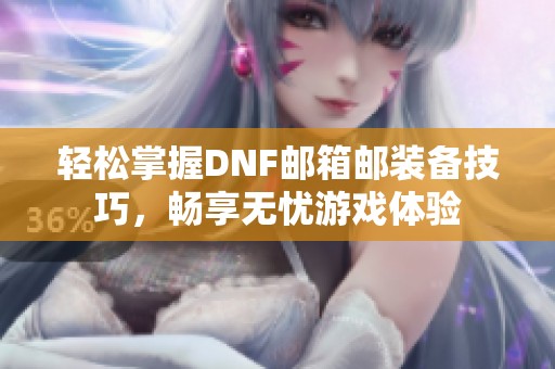 轻松掌握DNF邮箱邮装备技巧，畅享无忧游戏体验