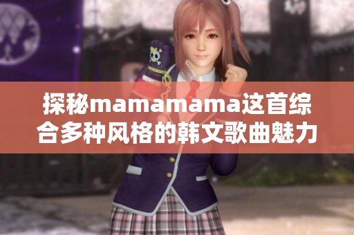 探秘mamamama这首综合多种风格的韩文歌曲魅力之处