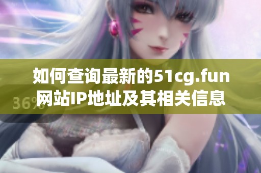 如何查询最新的51cg.fun网站IP地址及其相关信息