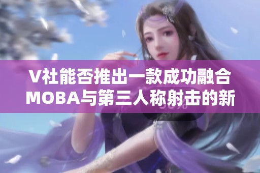 V社能否推出一款成功融合MOBA与第三人称射击的新游戏？