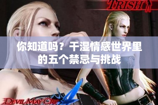 你知道吗？干湿情感世界里的五个禁忌与挑战