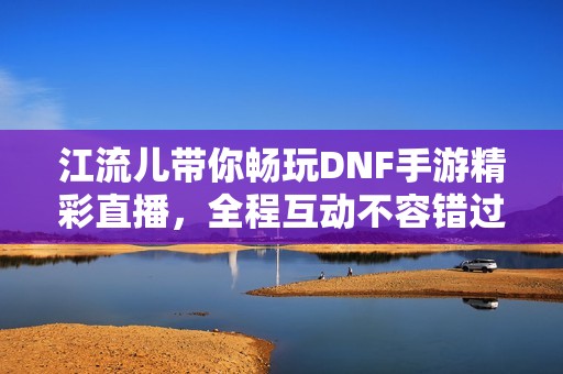 江流儿带你畅玩DNF手游精彩直播，全程互动不容错过