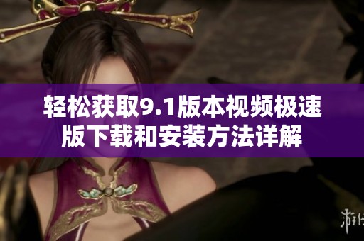 轻松获取9.1版本视频极速版下载和安装方法详解