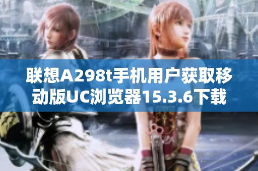 联想A298t手机用户获取移动版UC浏览器15.3.6下载链接