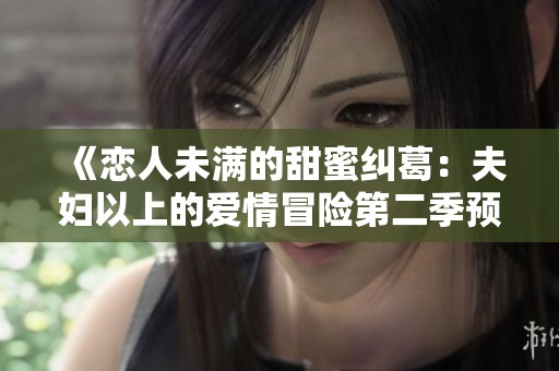 《恋人未满的甜蜜纠葛：夫妇以上的爱情冒险第二季预告》