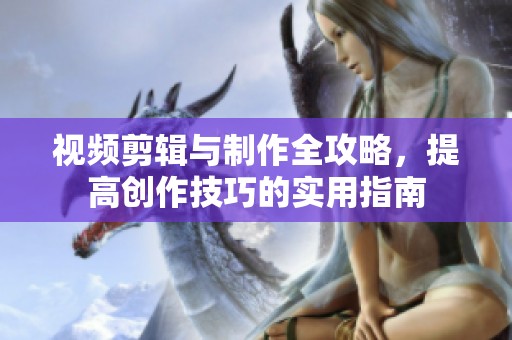 视频剪辑与制作全攻略，提高创作技巧的实用指南