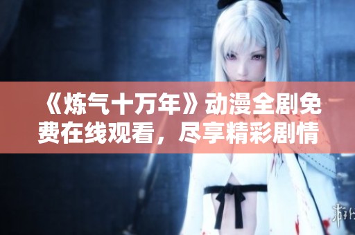 《炼气十万年》动漫全剧免费在线观看，尽享精彩剧情与热血战斗！