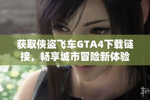 获取侠盗飞车GTA4下载链接，畅享城市冒险新体验