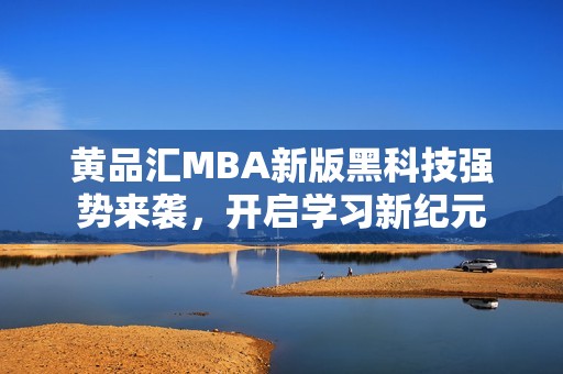 黄品汇MBA新版黑科技强势来袭，开启学习新纪元