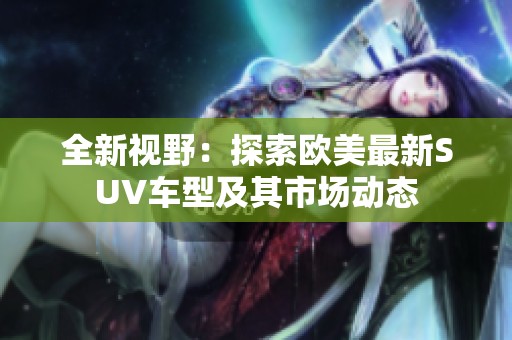 全新视野：探索欧美最新SUV车型及其市场动态
