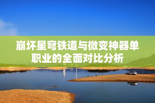 崩坏星穹铁道与微变神器单职业的全面对比分析