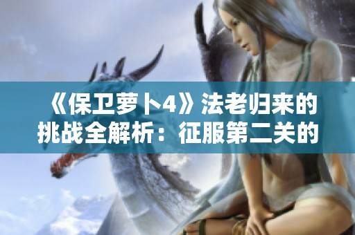 《保卫萝卜4》法老归来的挑战全解析：征服第二关的宝藏攻略