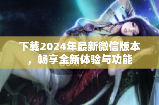 下载2024年最新微信版本，畅享全新体验与功能