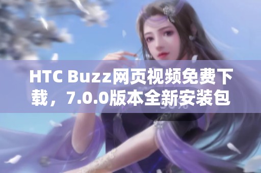 HTC Buzz网页视频免费下载，7.0.0版本全新安装包获取指南