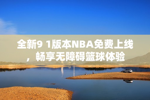 全新9 1版本NBA免费上线，畅享无障碍篮球体验