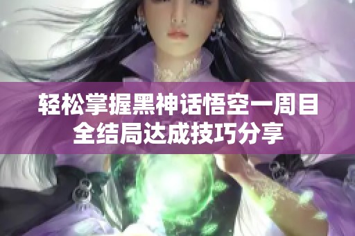 轻松掌握黑神话悟空一周目全结局达成技巧分享