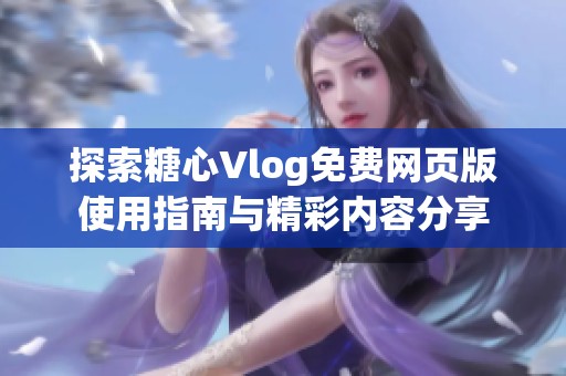 探索糖心Vlog免费网页版使用指南与精彩内容分享