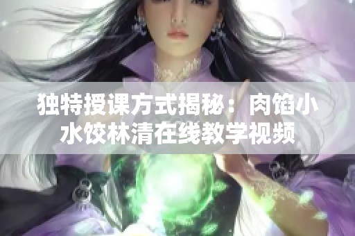 独特授课方式揭秘：肉馅小水饺林清在线教学视频