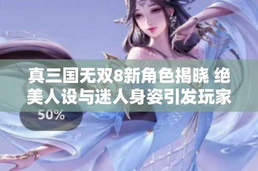 真三国无双8新角色揭晓 绝美人设与迷人身姿引发玩家热议