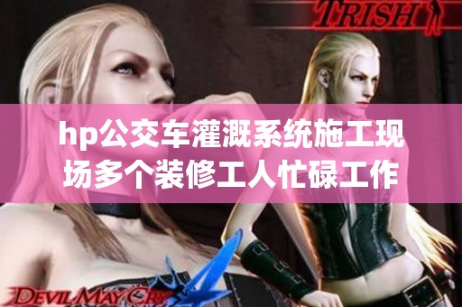 hp公交车灌溉系统施工现场多个装修工人忙碌工作