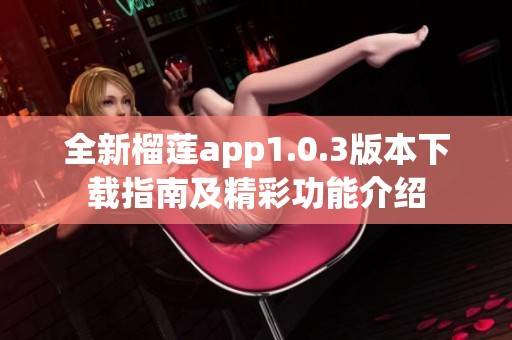 全新榴莲app1.0.3版本下载指南及精彩功能介绍