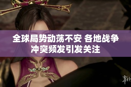 全球局势动荡不安 各地战争冲突频发引发关注