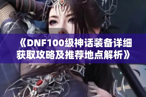 《DNF100级神话装备详细获取攻略及推荐地点解析》