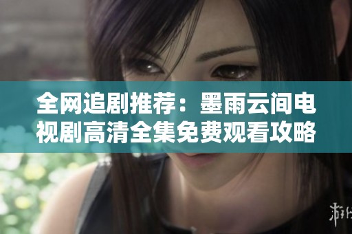 全网追剧推荐：墨雨云间电视剧高清全集免费观看攻略