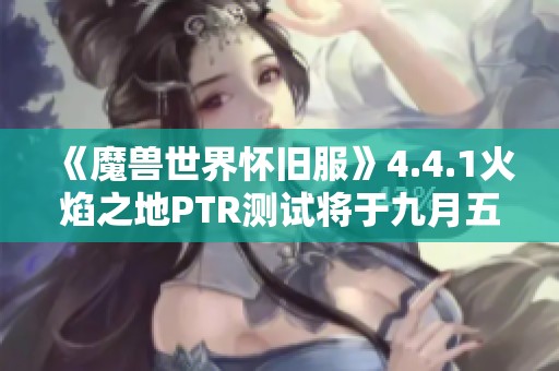 《魔兽世界怀旧服》4.4.1火焰之地PTR测试将于九月五日开启