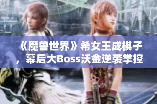 《魔兽世界》希女王成棋子，幕后大Boss沃金逆袭掌控剧情走向